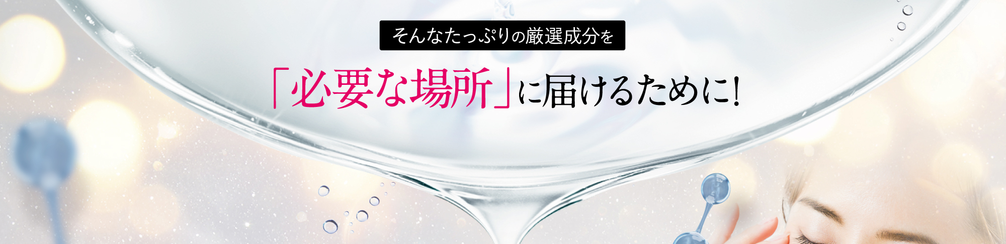そんなたっぷりの厳選成分を「必要な場所」に届けるために!