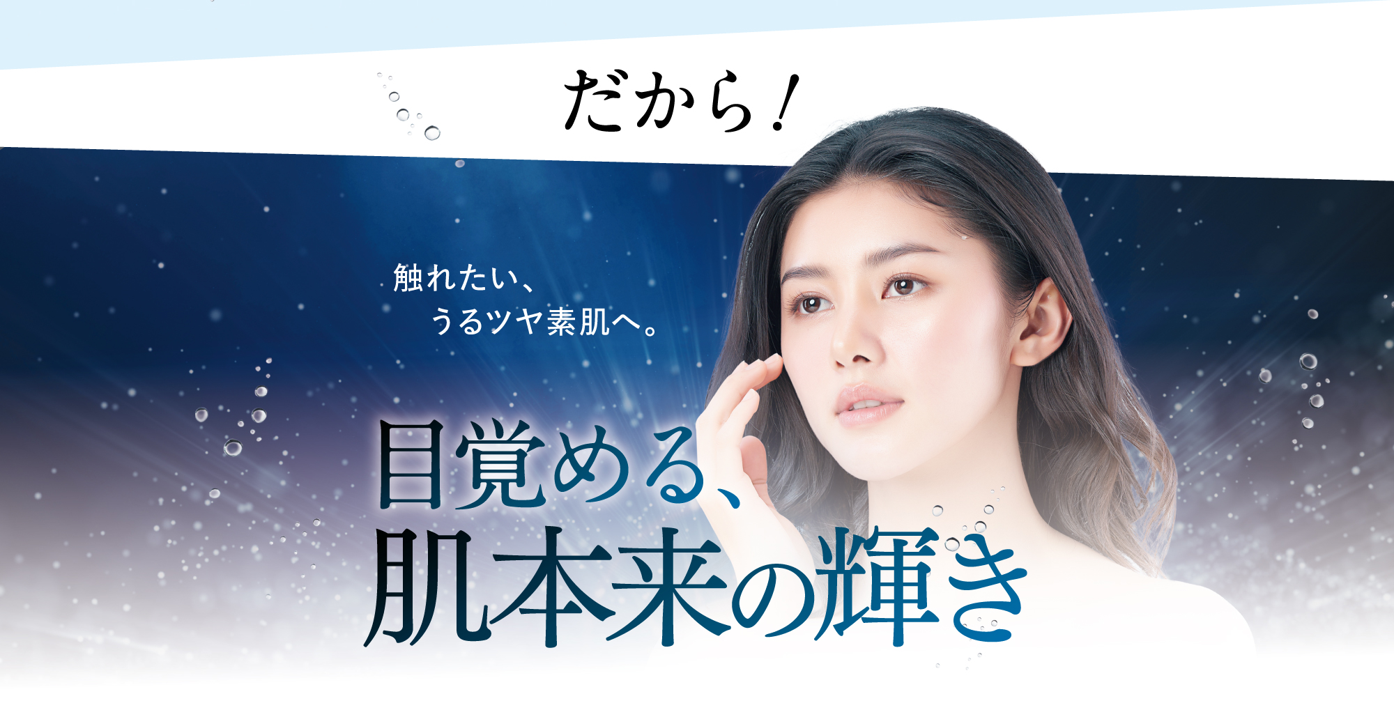 だから!触れたい、うるツヤ素肌へ。目覚める、肌の底力