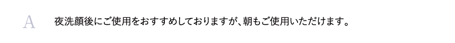 夜洗顔後にご使用をおすすめしておりますが、朝もご使用いただけます。