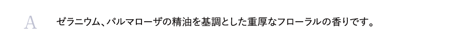 ゼラニウム、パルマローザの精油を基調とした重厚なフローラルの香りです。