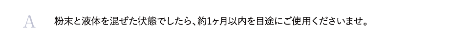 粉末と液体を混ぜた状態でしたら、約1ヶ月以内を目途にご使用くださいませ。