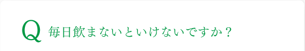 毎日飲まないといけないですか？
